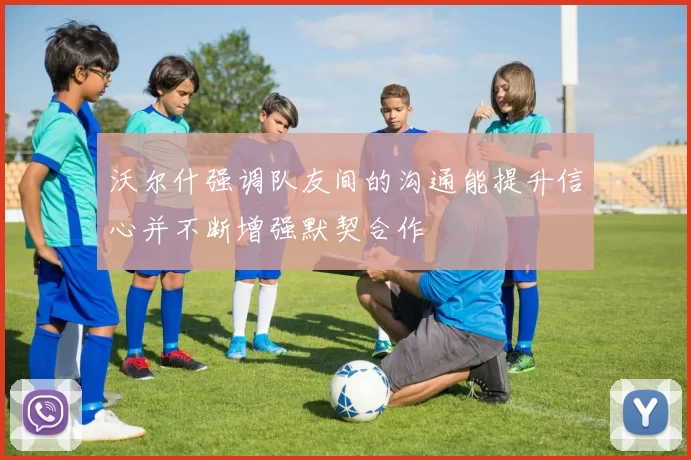 沃尔什强调队友间的沟通能提升信心并不断增强默契合作