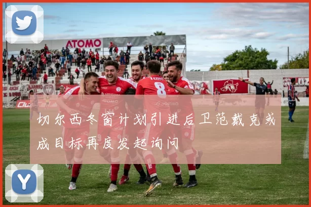 切尔西冬窗计划引进后卫范戴克或成目标再度发起询问