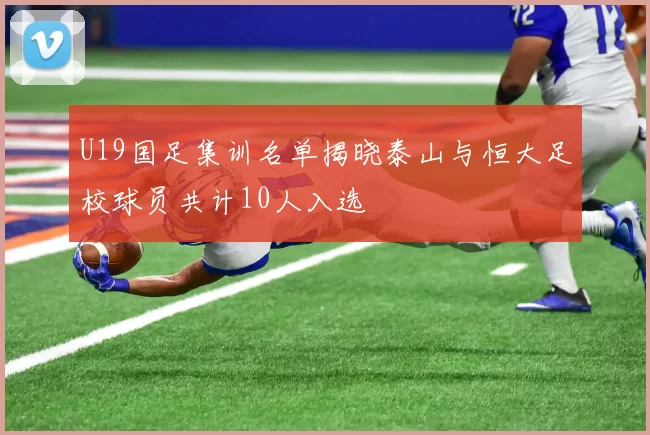 U19国足集训名单揭晓泰山与恒大足校球员共计10人入选