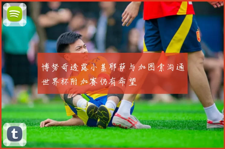 博努奇透露小基耶萨与加图索沟通世界杯附加赛仍有希望