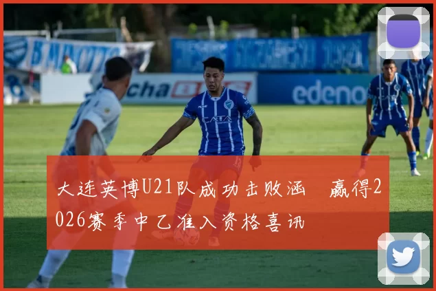 大连英博U21队成功击败涵瑀赢得2026赛季中乙准入资格喜讯