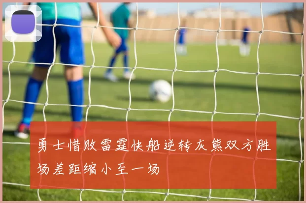 勇士惜败雷霆快船逆转灰熊双方胜场差距缩小至一场