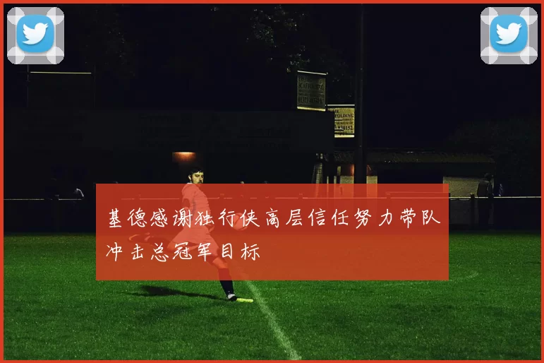 基德感谢独行侠高层信任努力带队冲击总冠军目标