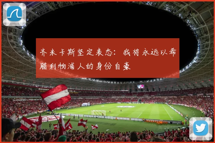 齐米卡斯坚定表态：我将永远以希腊利物浦人的身份自豪