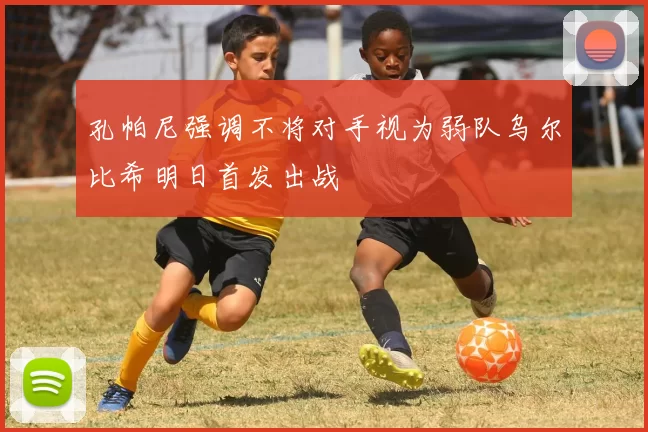 孔帕尼强调不将对手视为弱队乌尔比希明日首发出战