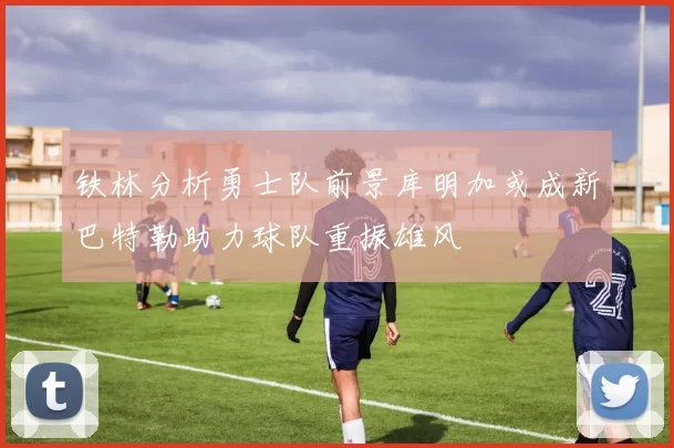 铁林分析勇士队前景库明加或成新巴特勒助力球队重振雄风