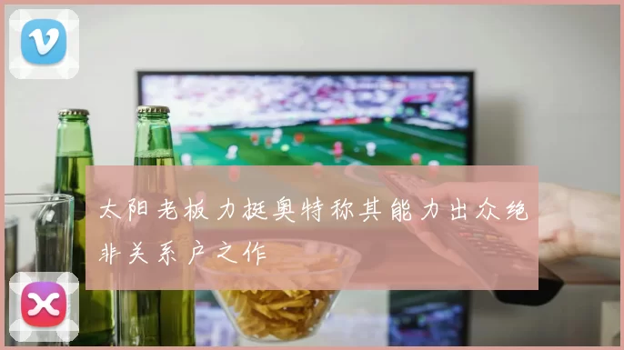 太阳老板力挺奥特称其能力出众绝非关系户之作