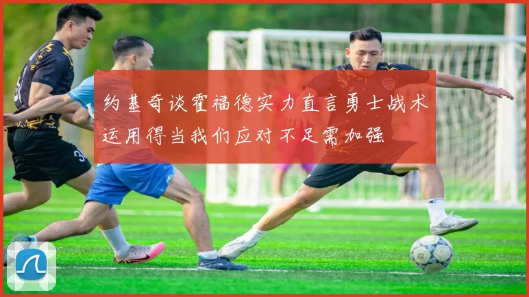 约基奇谈霍福德实力直言勇士战术运用得当我们应对不足需加强