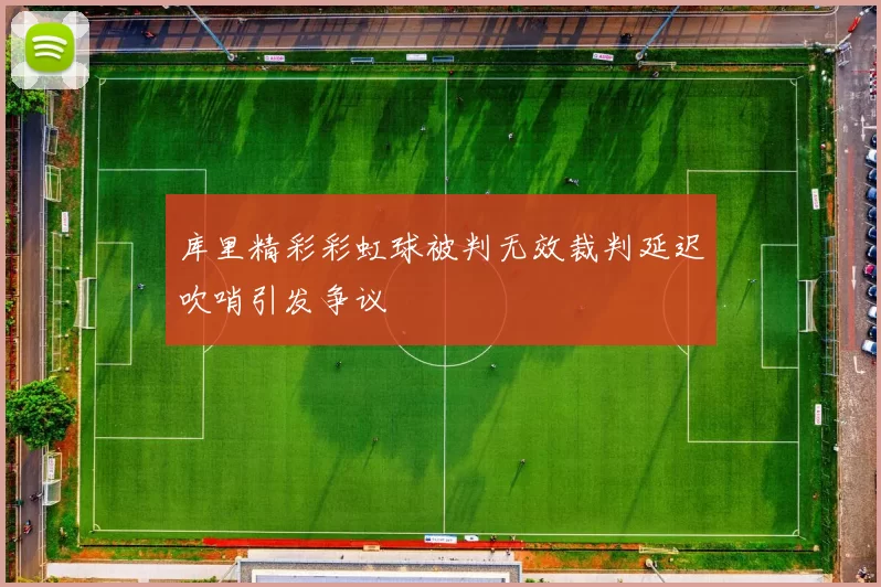 库里精彩彩虹球被判无效裁判延迟吹哨引发争议