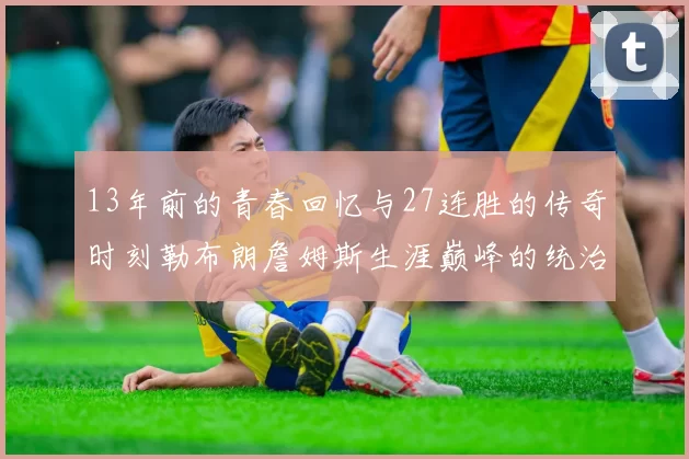13年前的青春回忆与27连胜的传奇时刻勒布朗詹姆斯生涯巅峰的统治力解析