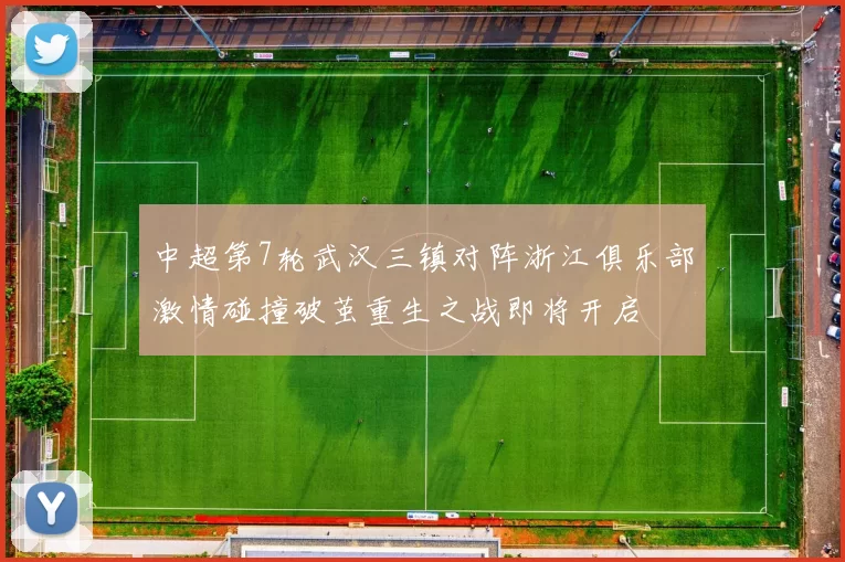 中超第7轮武汉三镇对阵浙江俱乐部激情碰撞破茧重生之战即将开启