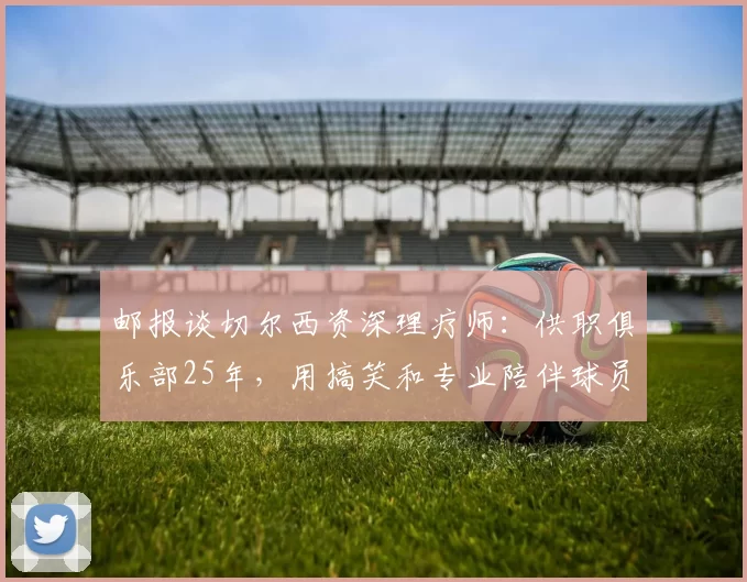 邮报谈切尔西资深理疗师：供职俱乐部25年，用搞笑和专业陪伴球员
