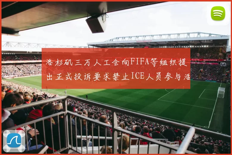洛杉矶三万人工会向FIFA等组织提出正式投诉要求禁止ICE人员参与活动