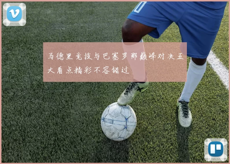 马德里竞技与巴塞罗那巅峰对决五大看点精彩不容错过