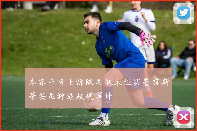 本菲卡可上诉欧足联未证实普雷斯蒂安尼种族歧视事件