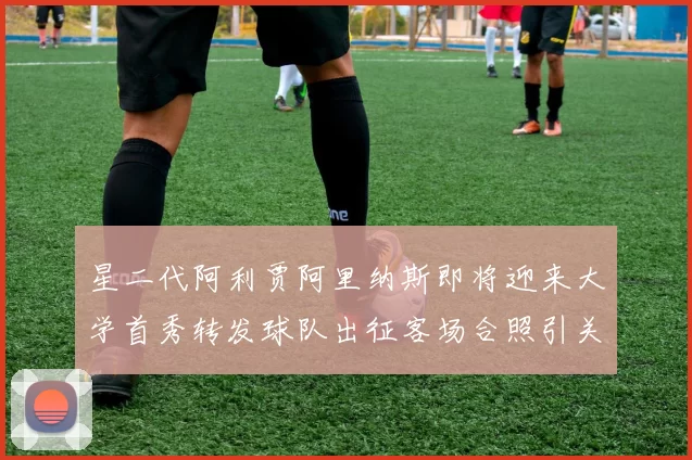 星二代阿利贾阿里纳斯即将迎来大学首秀转发球队出征客场合照引关注
