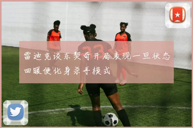 雷迪克谈东契奇开局表现一旦状态回暖便化身杀手模式