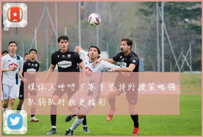 媒体人呼吁下赛季坚持外援策略强队弱队对抗更精彩