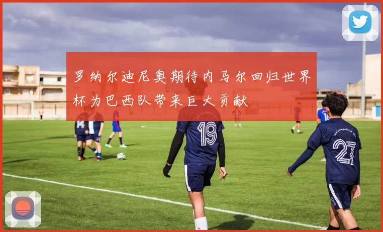 罗纳尔迪尼奥期待内马尔回归世界杯为巴西队带来巨大贡献