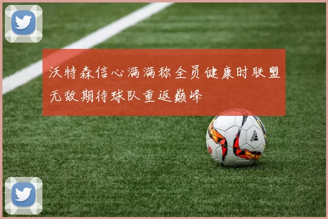 沃特森信心满满称全员健康时联盟无敌期待球队重返巅峰