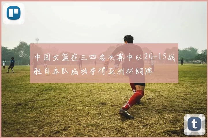 中国女篮在三四名决赛中以20-15战胜日本队成功夺得亚洲杯铜牌