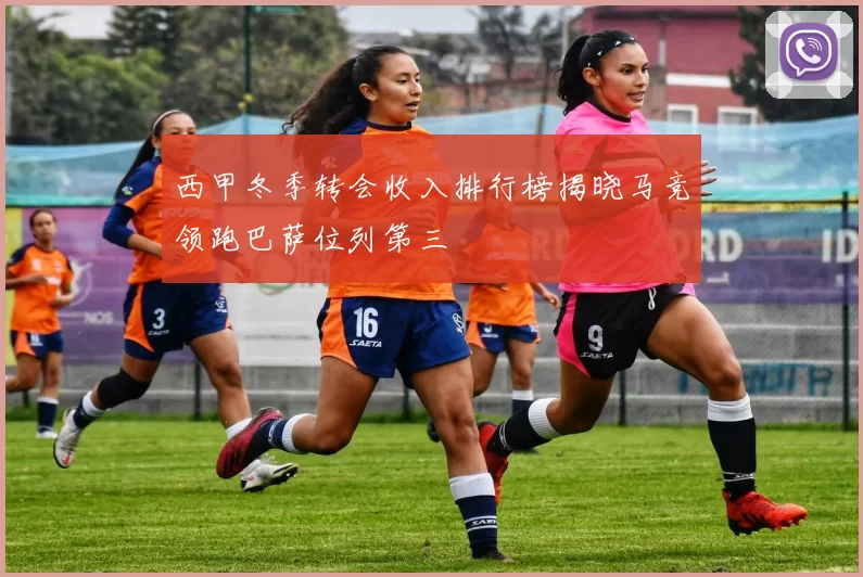 西甲冬季转会收入排行榜揭晓马竞领跑巴萨位列第三